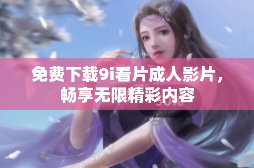 免费下载9i看片成人影片，畅享无限精彩内容