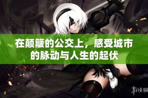 在颠簸的公交上，感受城市的脉动与人生的起伏