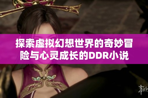 探索虚拟幻想世界的奇妙冒险与心灵成长的DDR小说