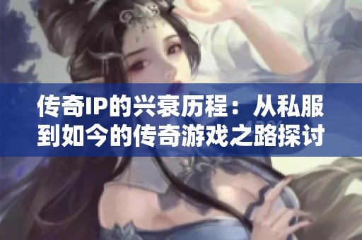 传奇IP的兴衰历程：从私服到如今的传奇游戏之路探讨