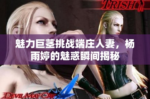魅力巨茎挑战端庄人妻，杨雨婷的魅惑瞬间揭秘