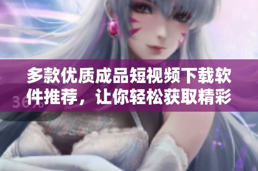 多款优质成品短视频下载软件推荐，让你轻松获取精彩视频