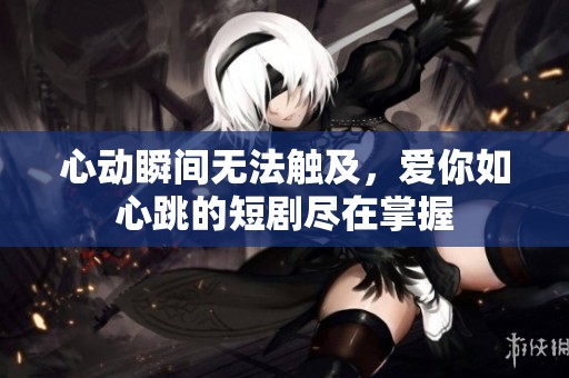 心动瞬间无法触及，爱你如心跳的短剧尽在掌握