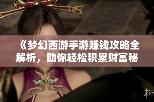 《梦幻西游手游赚钱攻略全解析，助你轻松积累财富秘籍》