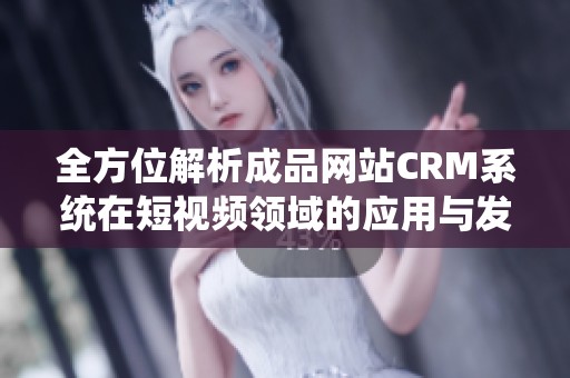 全方位解析成品网站CRM系统在短视频领域的应用与发展