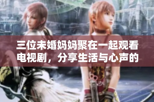 三位未婚妈妈聚在一起观看电视剧，分享生活与心声的故事