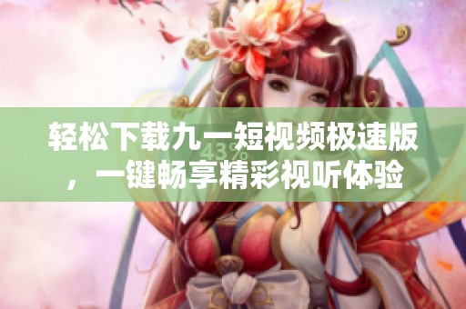 轻松下载九一短视频极速版，一键畅享精彩视听体验