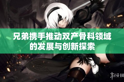 兄弟携手推动双产骨科领域的发展与创新探索