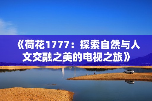 《荷花1777：探索自然与人文交融之美的电视之旅》