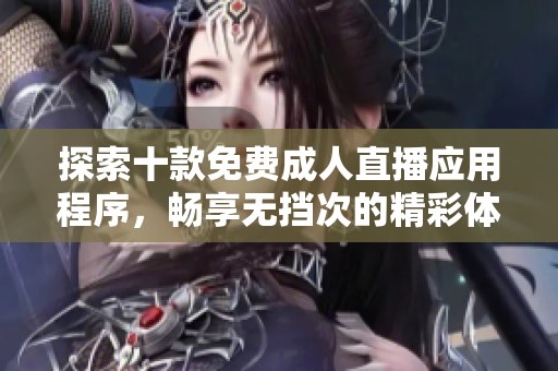探索十款免费成人直播应用程序，畅享无挡次的精彩体验