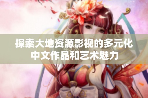 探索大地资源影视的多元化中文作品和艺术魅力