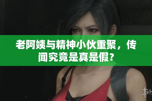 老阿姨与精神小伙重聚，传闻究竟是真是假？