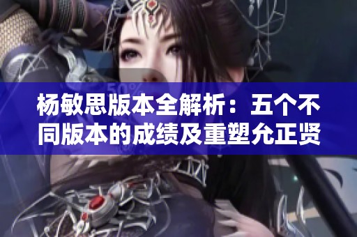 杨敏思版本全解析：五个不同版本的成绩及重塑允正贤的魅力