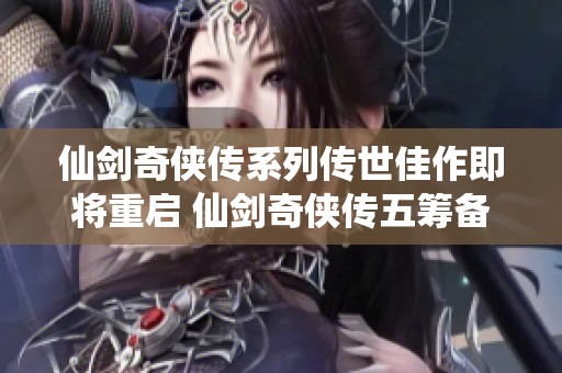 仙剑奇侠传系列传世佳作即将重启 仙剑奇侠传五筹备拍摄新篇章