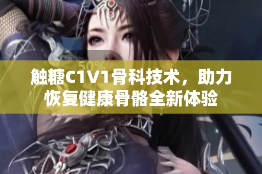 触糖C1V1骨科技术，助力恢复健康骨骼全新体验