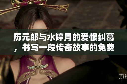 历元郎与水婷月的爱恨纠葛，书写一段传奇故事的免费章节阅读