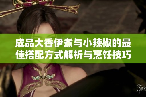 成品大香伊煮与小辣椒的最佳搭配方式解析与烹饪技巧分享
