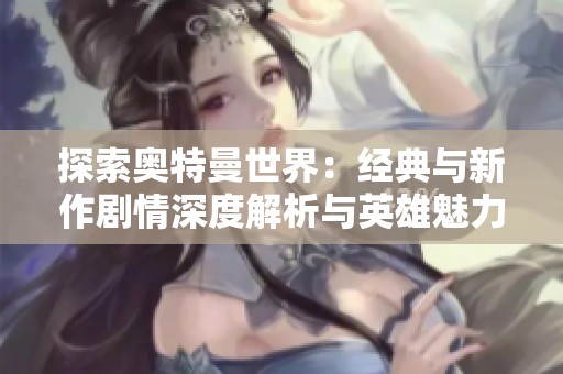 探索奥特曼世界：经典与新作剧情深度解析与英雄魅力体验