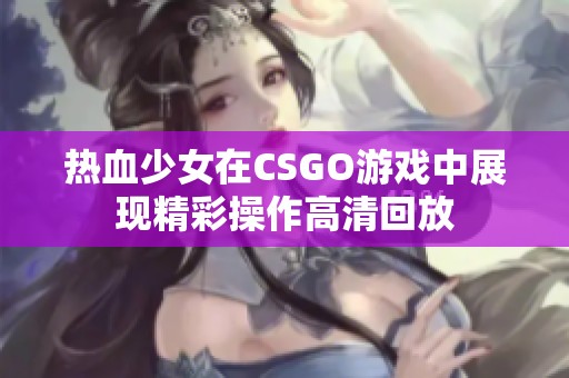 热血少女在CSGO游戏中展现精彩操作高清回放
