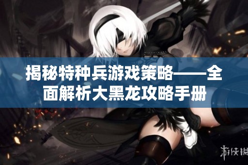 揭秘特种兵游戏策略——全面解析大黑龙攻略手册