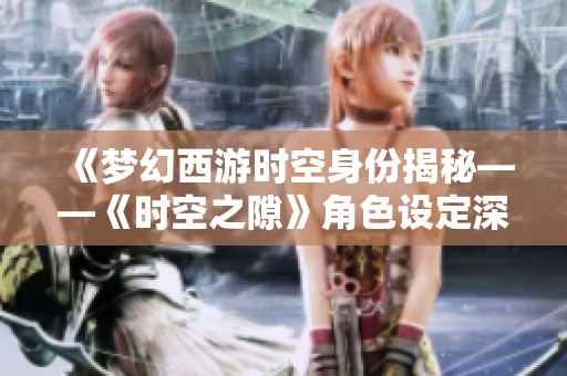 《梦幻西游时空身份揭秘——《时空之隙》角色设定深度解析》