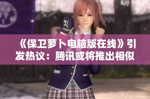 《保卫萝卜电脑版在线》引发热议：腾讯或将推出相似游戏？