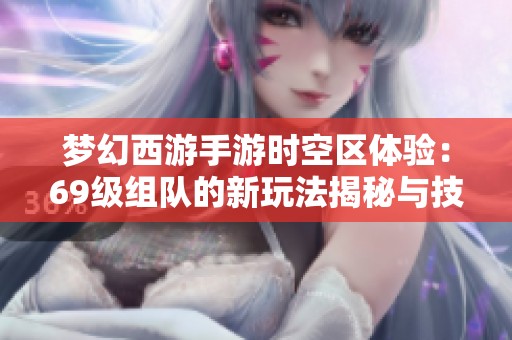梦幻西游手游时空区体验：69级组队的新玩法揭秘与技巧分享