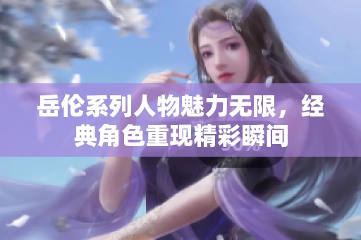岳伦系列人物魅力无限，经典角色重现精彩瞬间