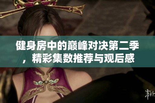 健身房中的巅峰对决第二季，精彩集数推荐与观后感