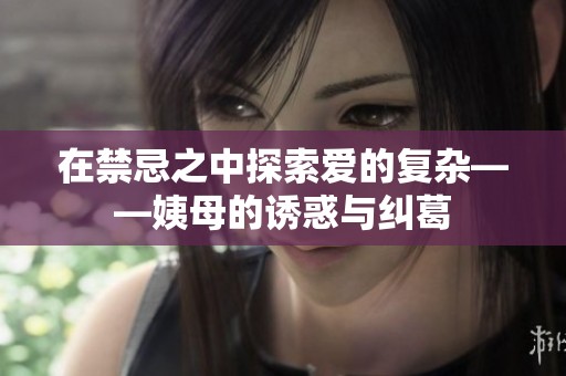 在禁忌之中探索爱的复杂——姨母的诱惑与纠葛