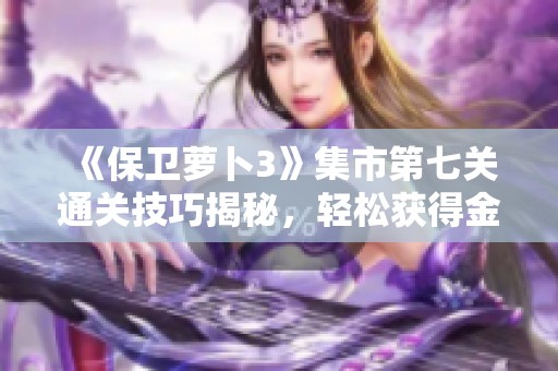 《保卫萝卜3》集市第七关通关技巧揭秘，轻松获得金币的方法分享
