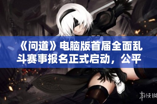 《问道》电脑版首届全面乱斗赛事报名正式启动，公平竞技等你参与
