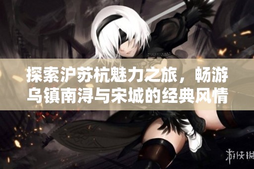 探索沪苏杭魅力之旅，畅游乌镇南浔与宋城的经典风情