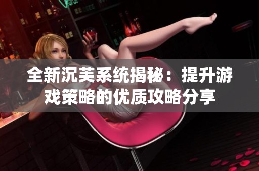 全新沉芙系统揭秘：提升游戏策略的优质攻略分享