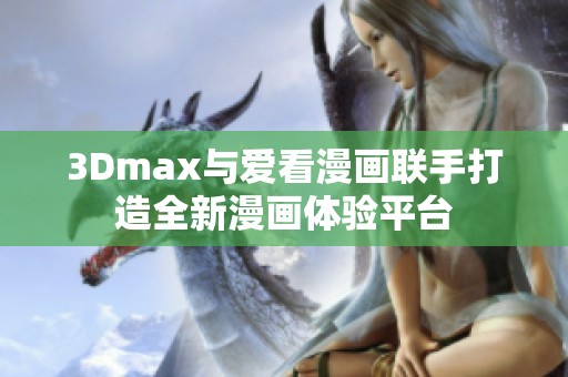 3Dmax与爱看漫画联手打造全新漫画体验平台