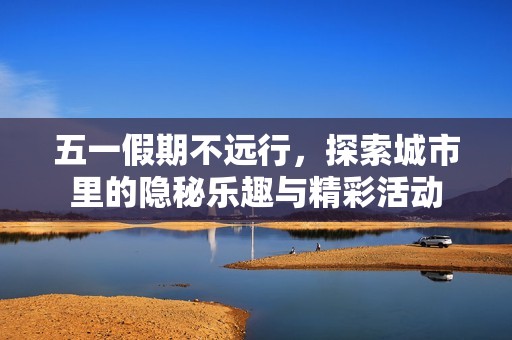 五一假期不远行，探索城市里的隐秘乐趣与精彩活动
