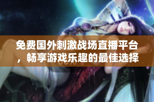 免费国外刺激战场直播平台，畅享游戏乐趣的最佳选择