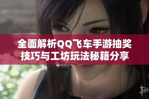 全面解析QQ飞车手游抽奖技巧与工坊玩法秘籍分享