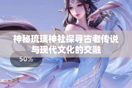 神秘琉璃神社探寻古老传说与现代文化的交融