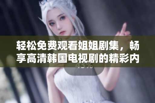 轻松免费观看姐姐剧集，畅享高清韩国电视剧的精彩内容
