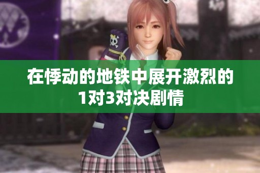 在悸动的地铁中展开激烈的1对3对决剧情