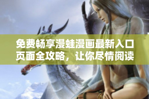 免费畅享漫蛙漫画最新入口页面全攻略，让你尽情阅读精彩作品