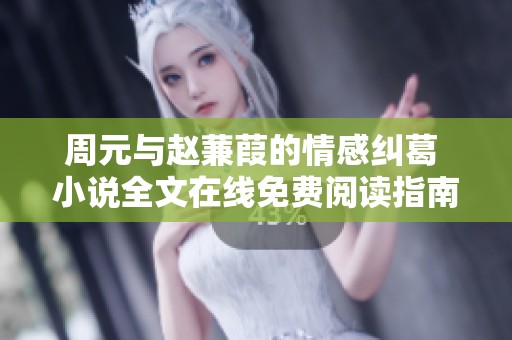 周元与赵蒹葭的情感纠葛 小说全文在线免费阅读指南