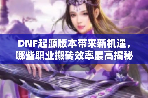 DNF起源版本带来新机遇，哪些职业搬砖效率最高揭秘
