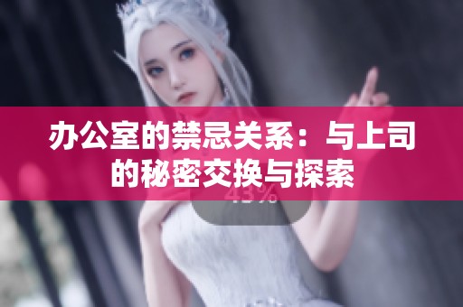 办公室的禁忌关系：与上司的秘密交换与探索