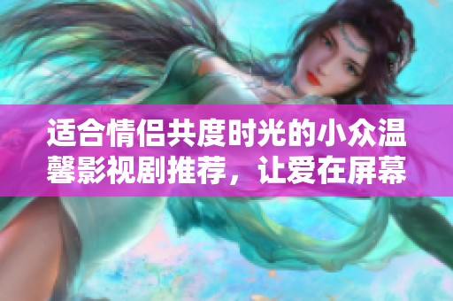 适合情侣共度时光的小众温馨影视剧推荐，让爱在屏幕上绽放