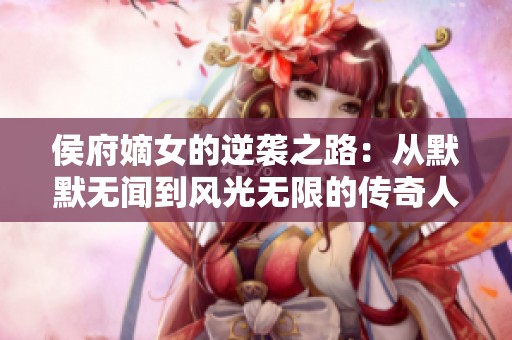侯府嫡女的逆袭之路：从默默无闻到风光无限的传奇人生