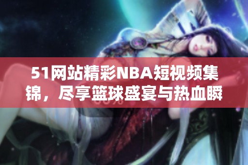 51网站精彩NBA短视频集锦，尽享篮球盛宴与热血瞬间