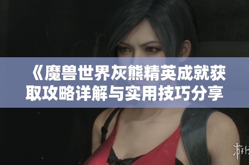 《魔兽世界灰熊精英成就获取攻略详解与实用技巧分享》