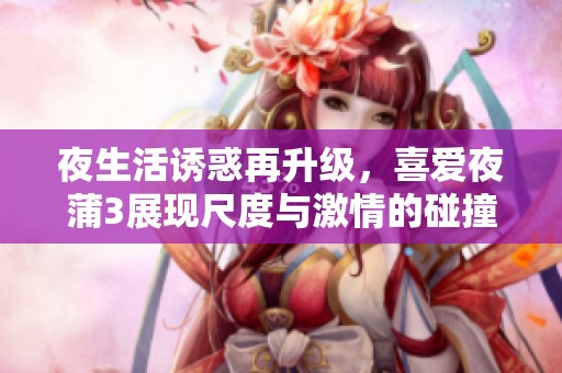 夜生活诱惑再升级，喜爱夜蒲3展现尺度与激情的碰撞